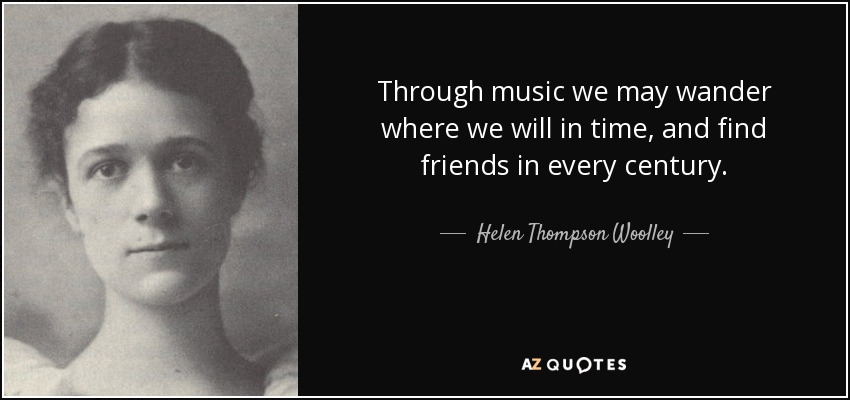 Through music we may wander where we will in time, and find friends in every century. - Helen Thompson Woolley