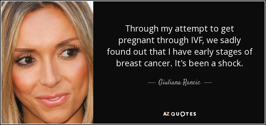 Through my attempt to get pregnant through IVF, we sadly found out that I have early stages of breast cancer. It's been a shock. - Giuliana Rancic