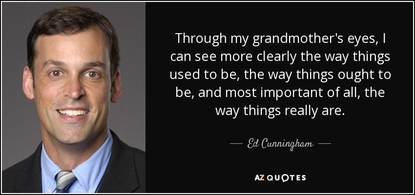 Through my grandmother's eyes, I can see more clearly the way things used to be, the way things ought to be, and most important of all, the way things really are. - Ed Cunningham