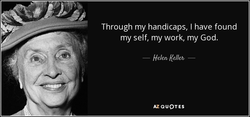 Through my handicaps, I have found my self, my work, my God. - Helen Keller