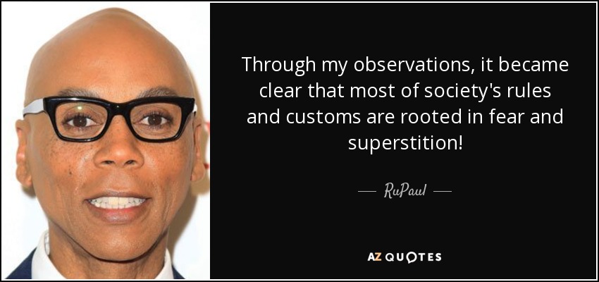 Through my observations, it became clear that most of society's rules and customs are rooted in fear and superstition! - RuPaul