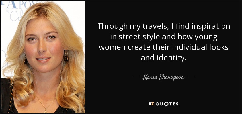 Through my travels, I find inspiration in street style and how young women create their individual looks and identity. - Maria Sharapova