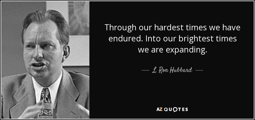 Through our hardest times we have endured. Into our brightest times we are expanding. - L. Ron Hubbard