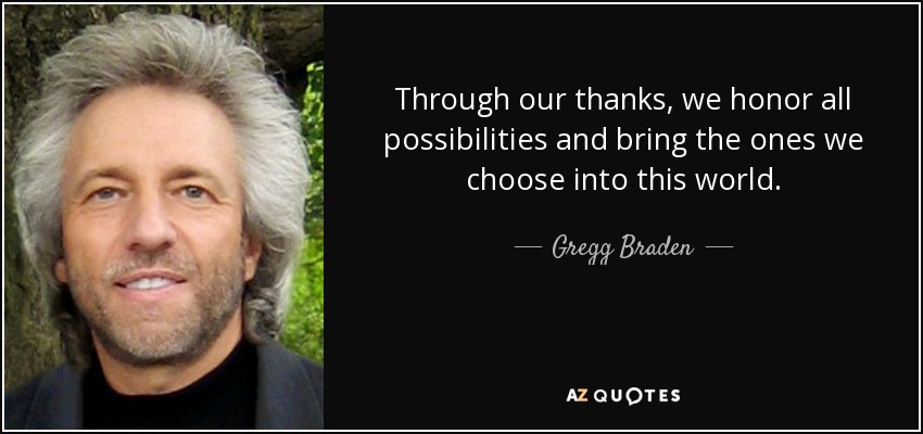 Through our thanks, we honor all possibilities and bring the ones we choose into this world. - Gregg Braden