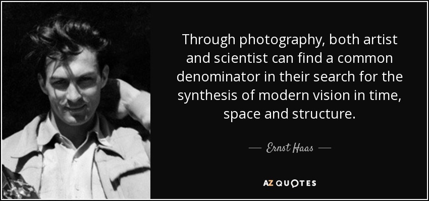 Through photography, both artist and scientist can find a common denominator in their search for the synthesis of modern vision in time, space and structure. - Ernst Haas