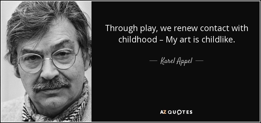 Through play, we renew contact with childhood – My art is childlike. - Karel Appel