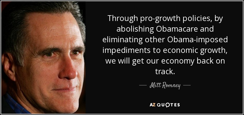 Through pro-growth policies, by abolishing Obamacare and eliminating other Obama-imposed impediments to economic growth, we will get our economy back on track. - Mitt Romney