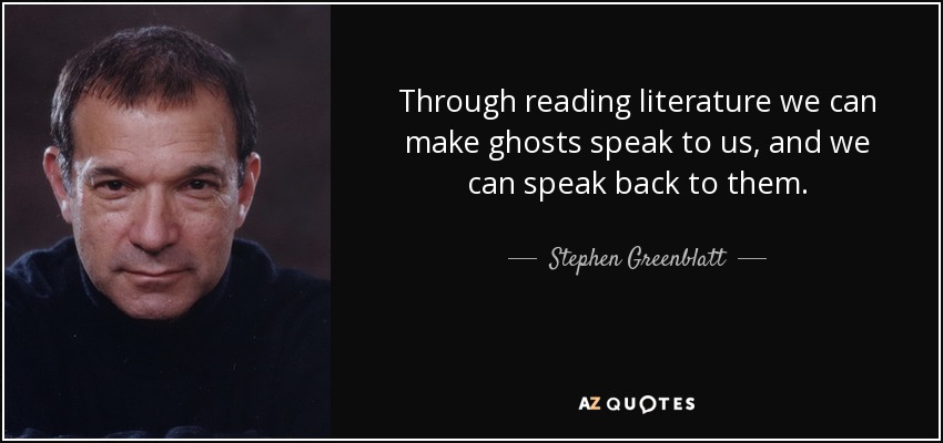 Through reading literature we can make ghosts speak to us, and we can speak back to them. - Stephen Greenblatt
