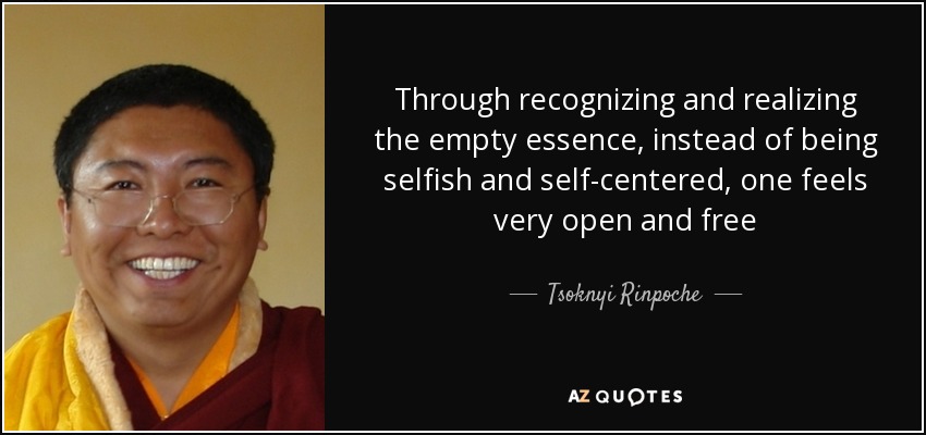 Through recognizing and realizing the empty essence, instead of being selfish and self-centered, one feels very open and free - Tsoknyi Rinpoche