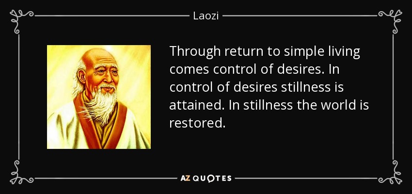 Through return to simple living comes control of desires. In control of desires stillness is attained. In stillness the world is restored. - Laozi