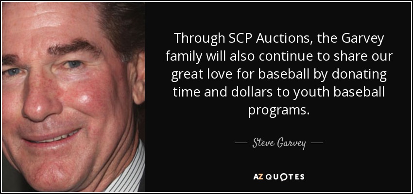 Through SCP Auctions, the Garvey family will also continue to share our great love for baseball by donating time and dollars to youth baseball programs. - Steve Garvey