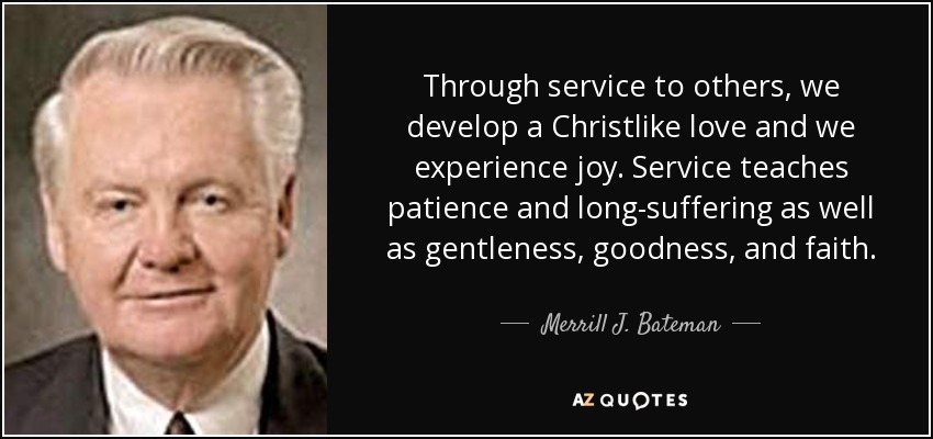Through service to others, we develop a Christlike love and we experience joy. Service teaches patience and long-suffering as well as gentleness, goodness, and faith. - Merrill J. Bateman