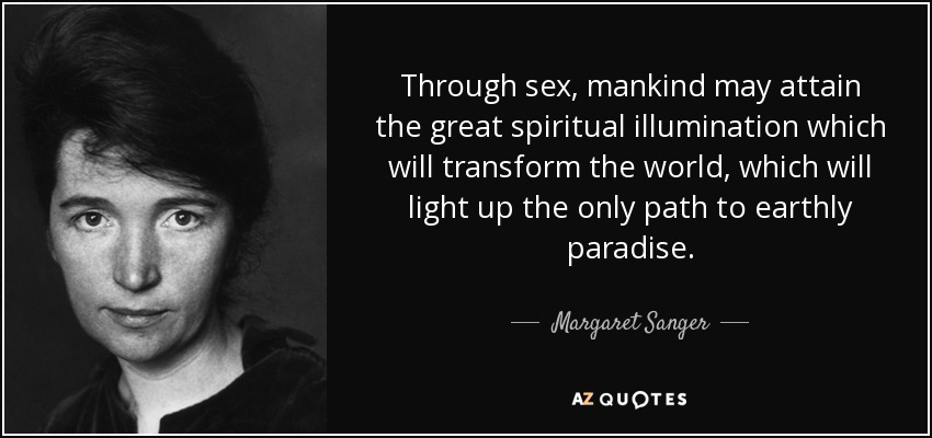 Through sex, mankind may attain the great spiritual illumination which will transform the world, which will light up the only path to earthly paradise. - Margaret Sanger