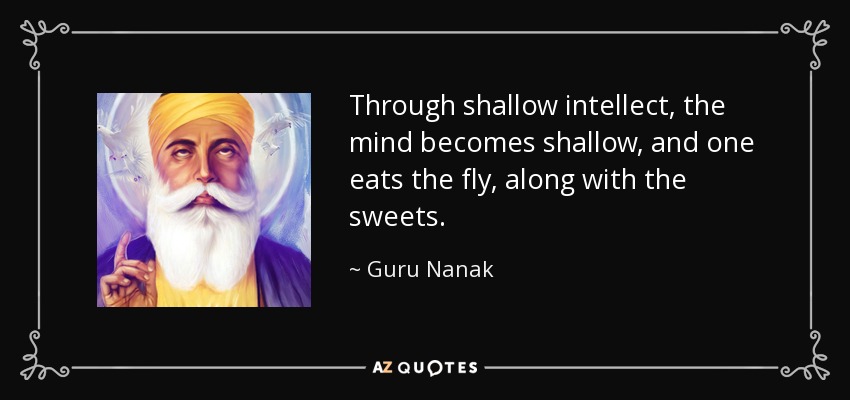 Through shallow intellect, the mind becomes shallow, and one eats the fly, along with the sweets. - Guru Nanak