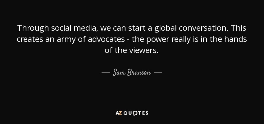 Through social media, we can start a global conversation. This creates an army of advocates - the power really is in the hands of the viewers. - Sam Branson