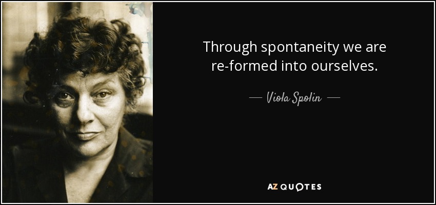 Through spontaneity we are re-formed into ourselves. - Viola Spolin