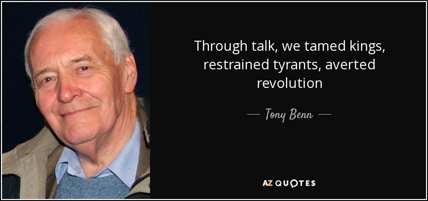 Through talk, we tamed kings, restrained tyrants, averted revolution - Tony Benn