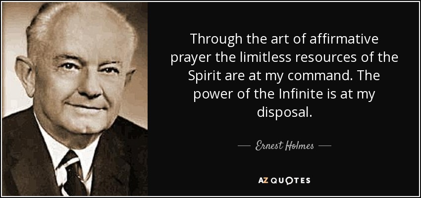 Through the art of affirmative prayer the limitless resources of the Spirit are at my command. The power of the Infinite is at my disposal. - Ernest Holmes