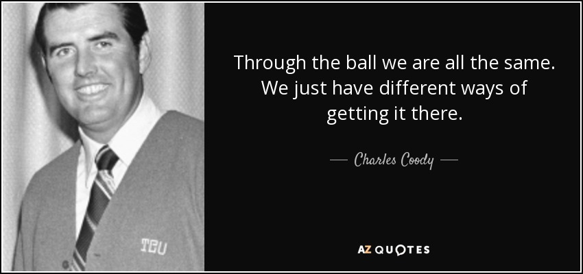 Through the ball we are all the same. We just have different ways of getting it there. - Charles Coody