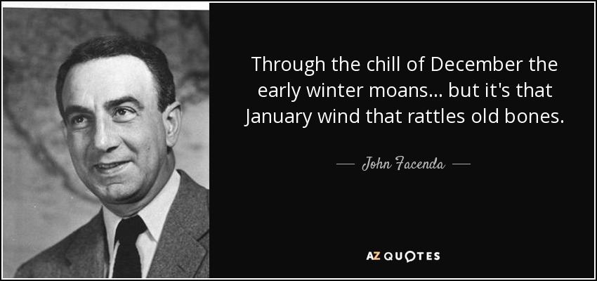 Through the chill of December the early winter moans... but it's that January wind that rattles old bones. - John Facenda