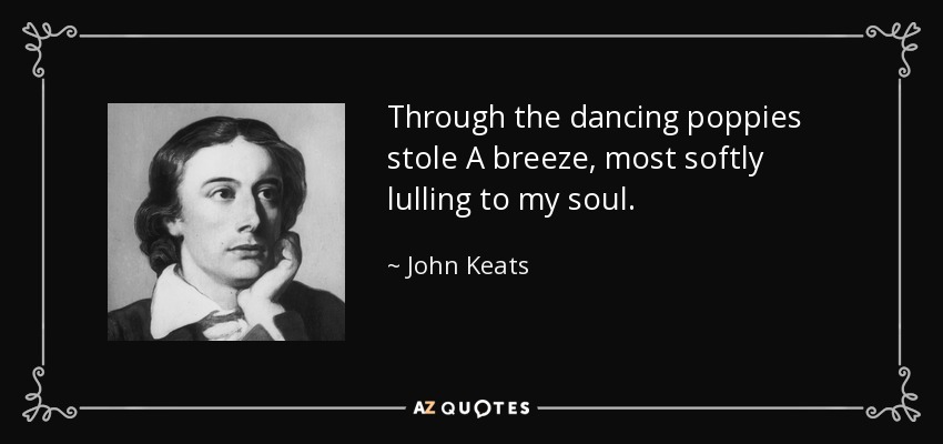 Through the dancing poppies stole A breeze, most softly lulling to my soul. - John Keats