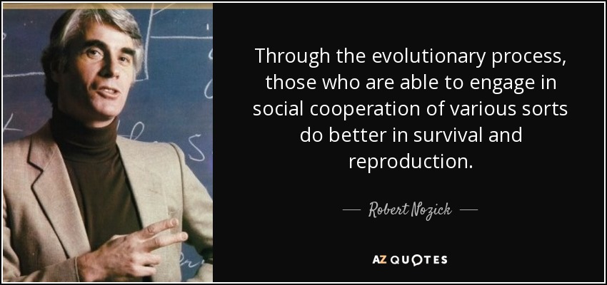 Through the evolutionary process, those who are able to engage in social cooperation of various sorts do better in survival and reproduction. - Robert Nozick