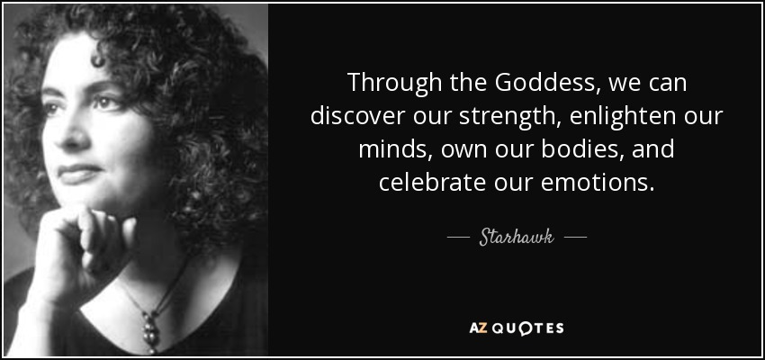 Through the Goddess, we can discover our strength, enlighten our minds, own our bodies, and celebrate our emotions. - Starhawk