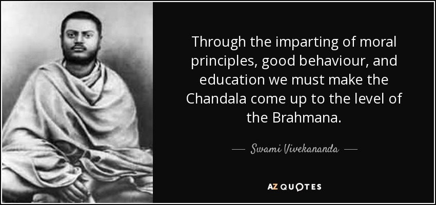 Through the imparting of moral principles, good behaviour, and education we must make the Chandala come up to the level of the Brahmana. - Swami Vivekananda