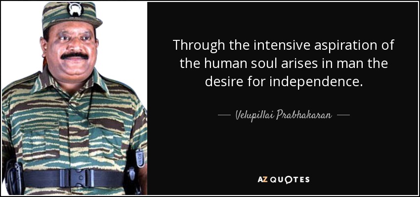 Through the intensive aspiration of the human soul arises in man the desire for independence. - Velupillai Prabhakaran