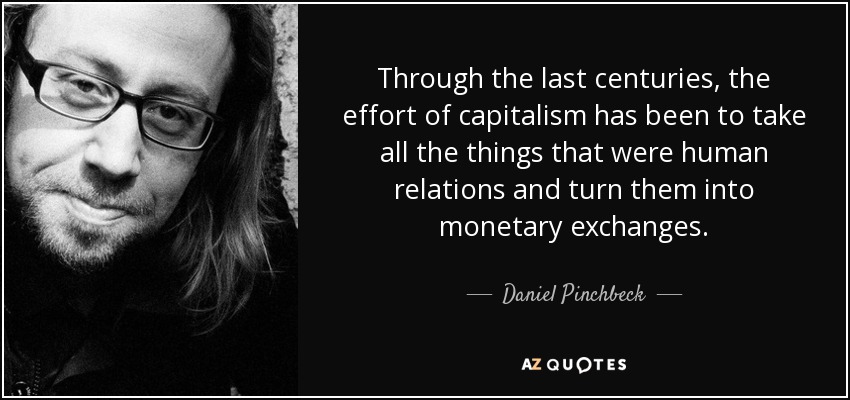 Through the last centuries, the effort of capitalism has been to take all the things that were human relations and turn them into monetary exchanges. - Daniel Pinchbeck