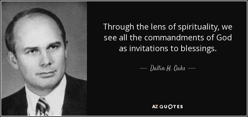 Through the lens of spirituality, we see all the commandments of God as invitations to blessings. - Dallin H. Oaks
