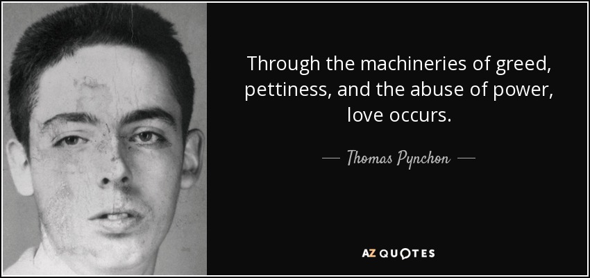 Through the machineries of greed, pettiness, and the abuse of power, love occurs. - Thomas Pynchon