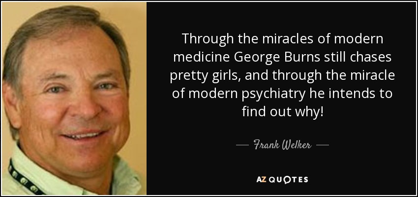 Through the miracles of modern medicine George Burns still chases pretty girls, and through the miracle of modern psychiatry he intends to find out why! - Frank Welker