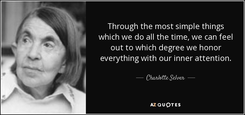 Through the most simple things which we do all the time, we can feel out to which degree we honor everything with our inner attention. - Charlotte Selver