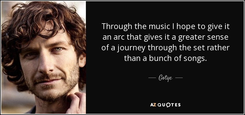Through the music I hope to give it an arc that gives it a greater sense of a journey through the set rather than a bunch of songs. - Gotye