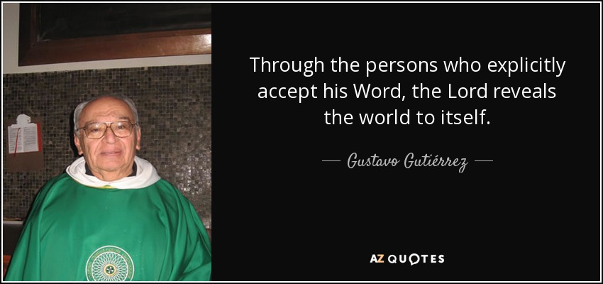 Through the persons who explicitly accept his Word, the Lord reveals the world to itself. - Gustavo Gutiérrez