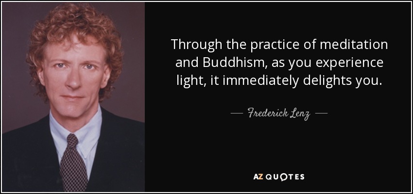 Through the practice of meditation and Buddhism, as you experience light, it immediately delights you. - Frederick Lenz