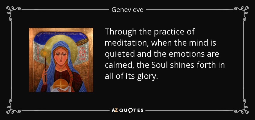 Through the practice of meditation, when the mind is quieted and the emotions are calmed, the Soul shines forth in all of its glory. - Genevieve