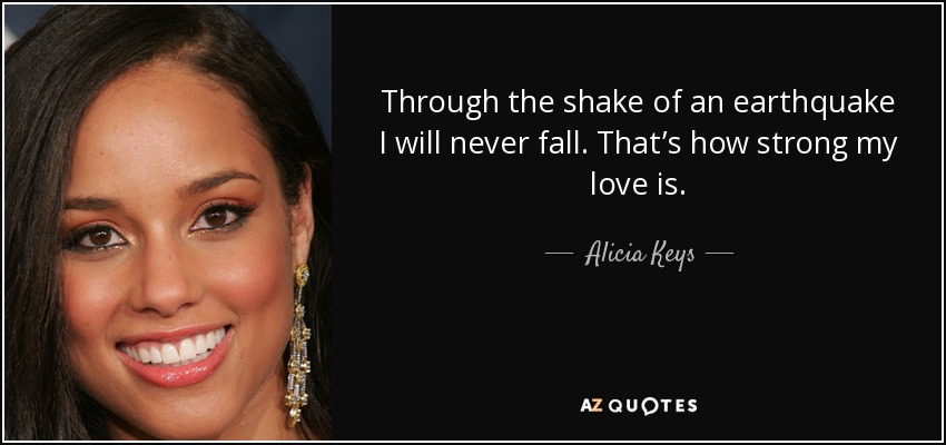 Through the shake of an earthquake I will never fall. That’s how strong my love is. - Alicia Keys
