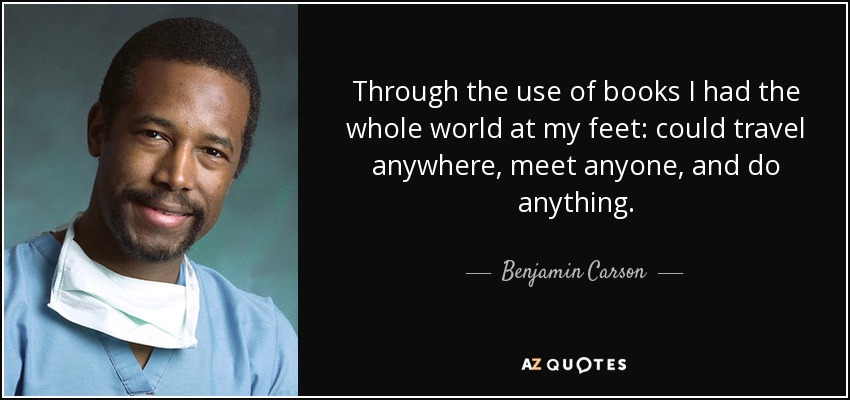 Through the use of books I had the whole world at my feet: could travel anywhere, meet anyone, and do anything. - Benjamin Carson