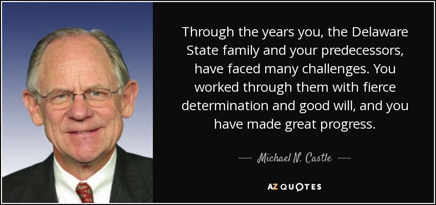 Through the years you, the Delaware State family and your predecessors, have faced many challenges. You worked through them with fierce determination and good will, and you have made great progress. - Michael N. Castle