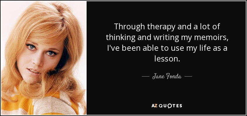 Through therapy and a lot of thinking and writing my memoirs, I've been able to use my life as a lesson. - Jane Fonda