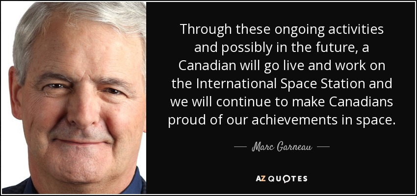 Through these ongoing activities and possibly in the future, a Canadian will go live and work on the International Space Station and we will continue to make Canadians proud of our achievements in space. - Marc Garneau