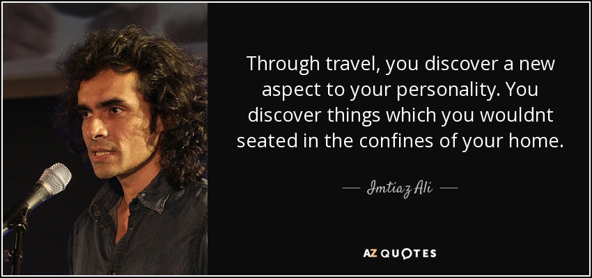 Through travel, you discover a new aspect to your personality. You discover things which you wouldnt seated in the confines of your home. - Imtiaz Ali