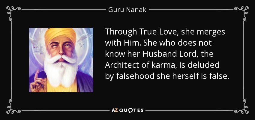 Through True Love, she merges with Him. She who does not know her Husband Lord, the Architect of karma, is deluded by falsehood she herself is false. - Guru Nanak