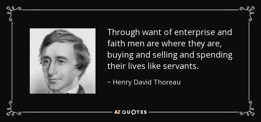 Through want of enterprise and faith men are where they are, buying and selling and spending their lives like servants. - Henry David Thoreau