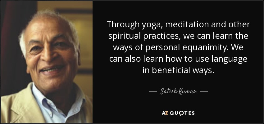 Through yoga, meditation and other spiritual practices, we can learn the ways of personal equanimity. We can also learn how to use language in beneficial ways. - Satish Kumar