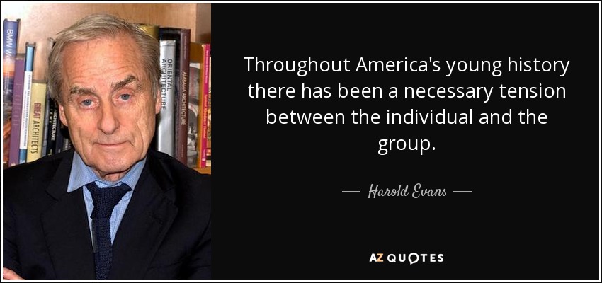 Throughout America's young history there has been a necessary tension between the individual and the group. - Harold Evans