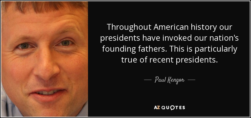 Throughout American history our presidents have invoked our nation's founding fathers. This is particularly true of recent presidents. - Paul Kengor