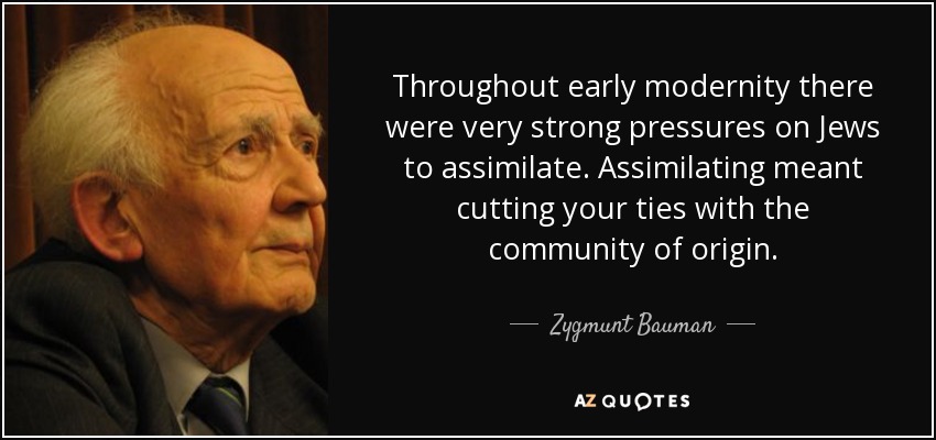 Throughout early modernity there were very strong pressures on Jews to assimilate. Assimilating meant cutting your ties with the community of origin. - Zygmunt Bauman